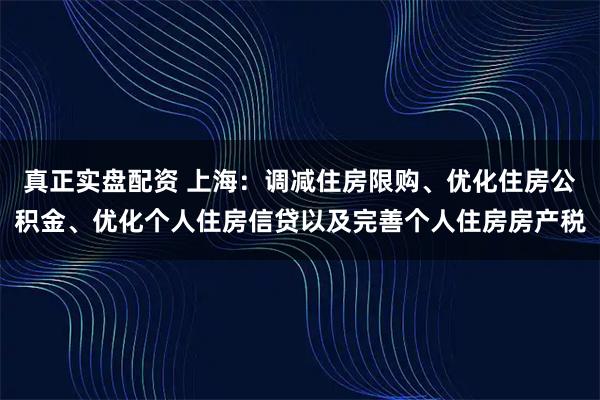 真正实盘配资 上海：调减住房限购、优化住房公积金、优化个人住房信贷以及完善个人住房房产税