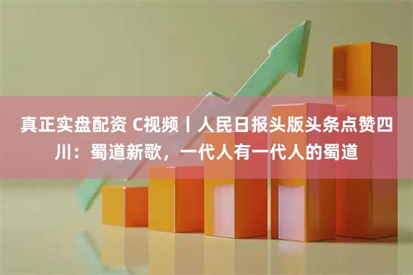 真正实盘配资 C视频丨人民日报头版头条点赞四川：蜀道新歌，一代人有一代人的蜀道