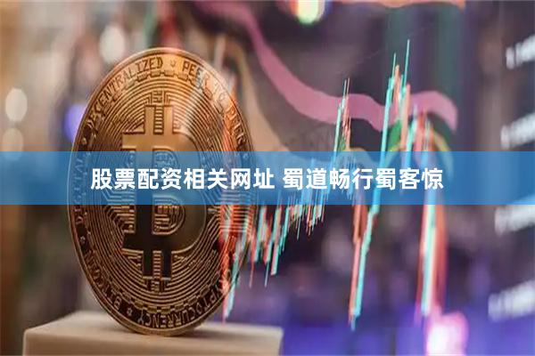 股票配资相关网址 蜀道畅行蜀客惊
