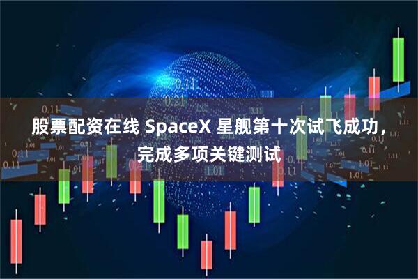 股票配资在线 SpaceX 星舰第十次试飞成功，完成多项关键测试