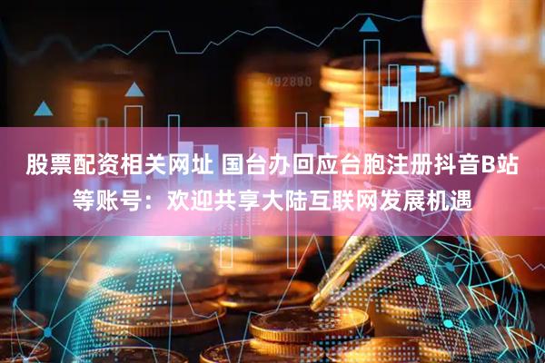 股票配资相关网址 国台办回应台胞注册抖音B站等账号：欢迎共享大陆互联网发展机遇