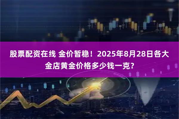 股票配资在线 金价暂稳！2025年8月28日各大金店黄金价格多少钱一克？