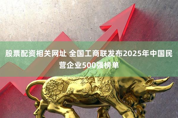 股票配资相关网址 全国工商联发布2025年中国民营企业500强榜单