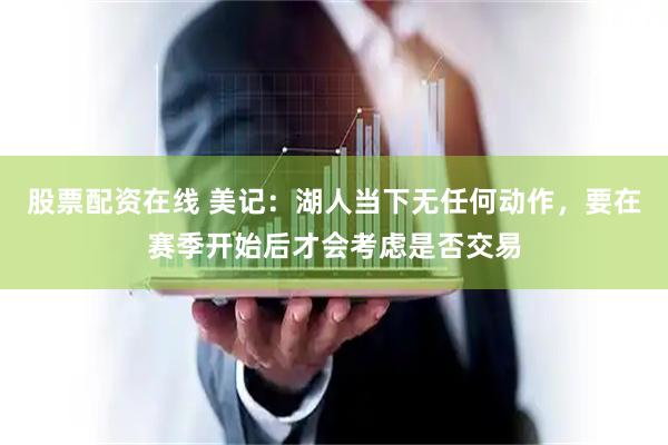 股票配资在线 美记：湖人当下无任何动作，要在赛季开始后才会考虑是否交易