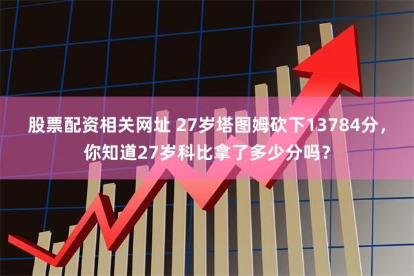 股票配资相关网址 27岁塔图姆砍下13784分，你知道27岁科比拿了多少分吗？