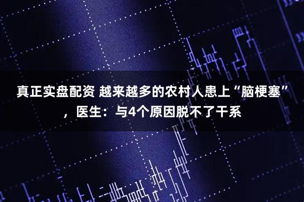 真正实盘配资 越来越多的农村人患上“脑梗塞”，医生：与4个原因脱不了干系