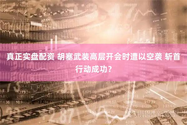 真正实盘配资 胡塞武装高层开会时遭以空袭 斩首行动成功？