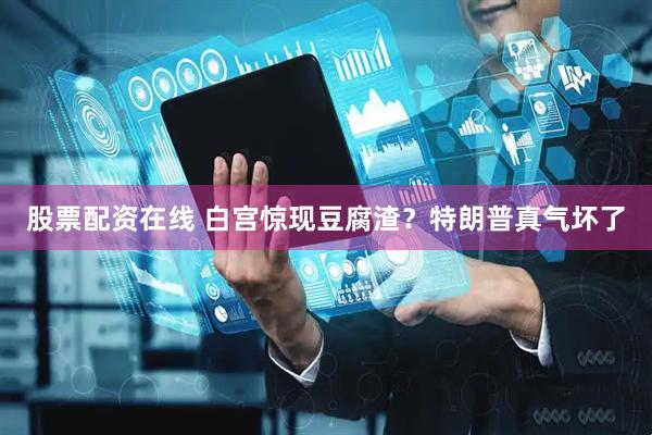 股票配资在线 白宫惊现豆腐渣？特朗普真气坏了