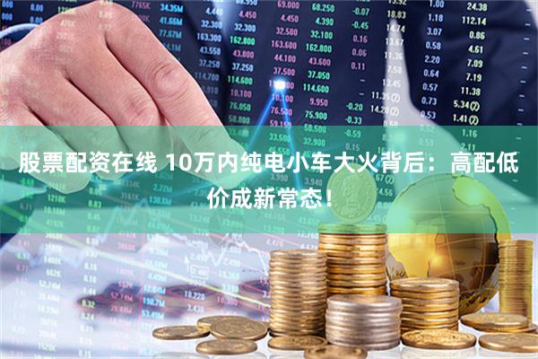 股票配资在线 10万内纯电小车大火背后：高配低价成新常态！