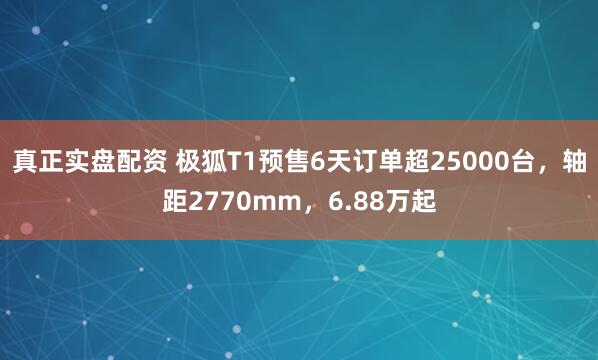 真正实盘配资 极狐T1预售6天订单超25000台，轴距2770mm，6.88万起