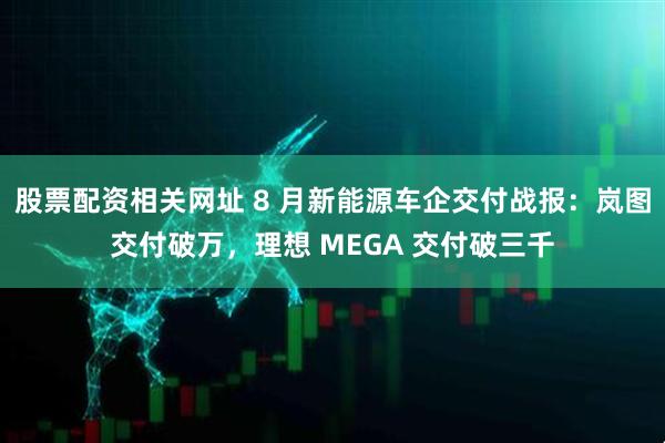 股票配资相关网址 8 月新能源车企交付战报：岚图交付破万，理想 MEGA 交付破三千