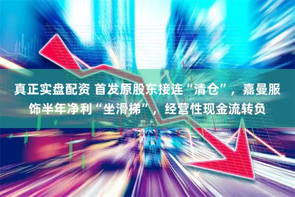 真正实盘配资 首发原股东接连“清仓”，嘉曼服饰半年净利“坐滑梯”，经营性现金流转负