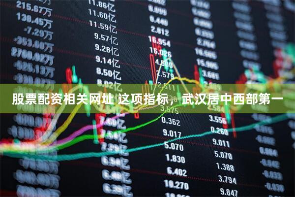 股票配资相关网址 这项指标，武汉居中西部第一