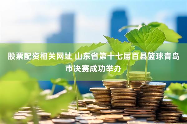 股票配资相关网址 山东省第十七届百县篮球青岛市决赛成功举办