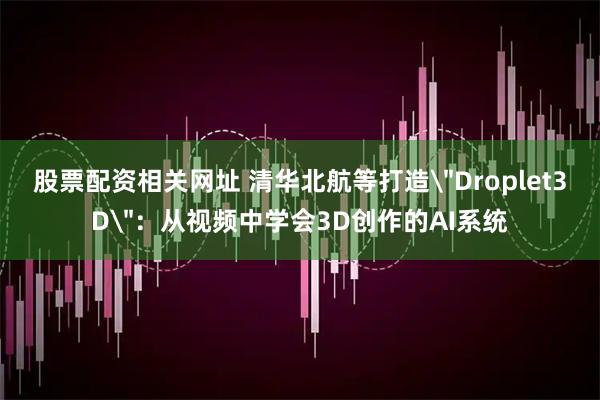 股票配资相关网址 清华北航等打造＂Droplet3D＂：从视频中学会3D创作的AI系统