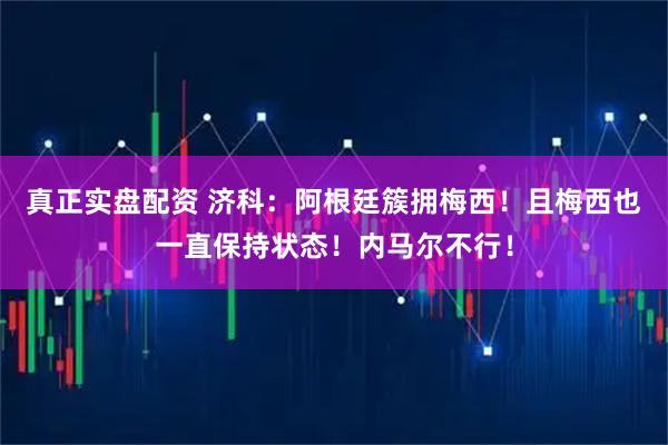 真正实盘配资 济科：阿根廷簇拥梅西！且梅西也一直保持状态！内马尔不行！