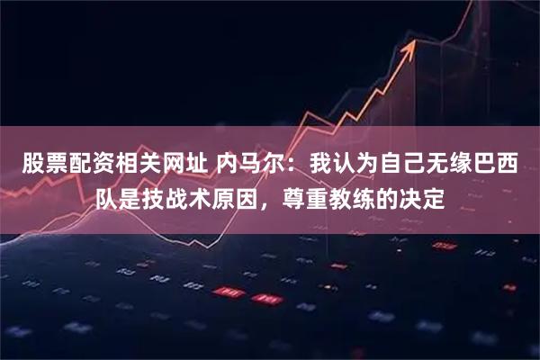 股票配资相关网址 内马尔：我认为自己无缘巴西队是技战术原因，尊重教练的决定