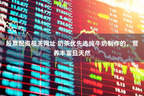 股票配资相关网址 奶茶优先选纯牛奶制作的，营养丰富且天然