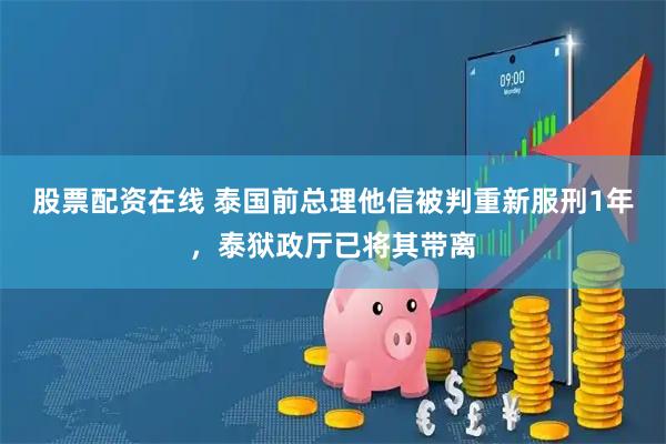 股票配资在线 泰国前总理他信被判重新服刑1年，泰狱政厅已将其带离