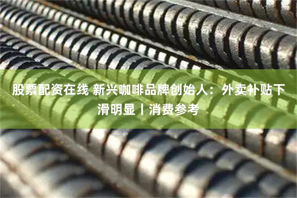 股票配资在线 新兴咖啡品牌创始人：外卖补贴下滑明显丨消费参考