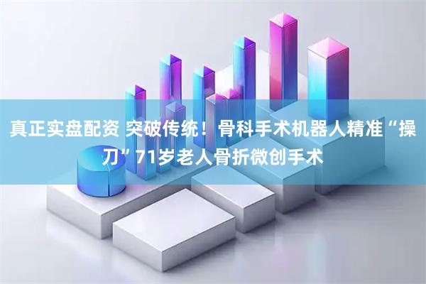 真正实盘配资 突破传统！骨科手术机器人精准“操刀”71岁老人骨折微创手术