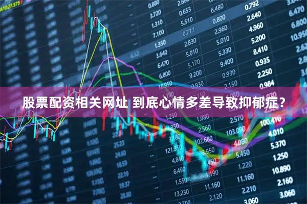 股票配资相关网址 到底心情多差导致抑郁症？