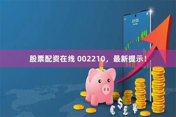 股票配资在线 002210，最新提示！