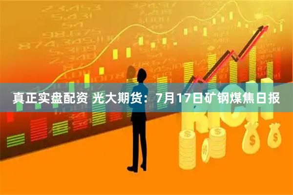 真正实盘配资 光大期货：7月17日矿钢煤焦日报