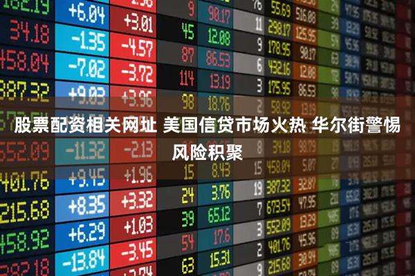股票配资相关网址 美国信贷市场火热 华尔街警惕风险积聚