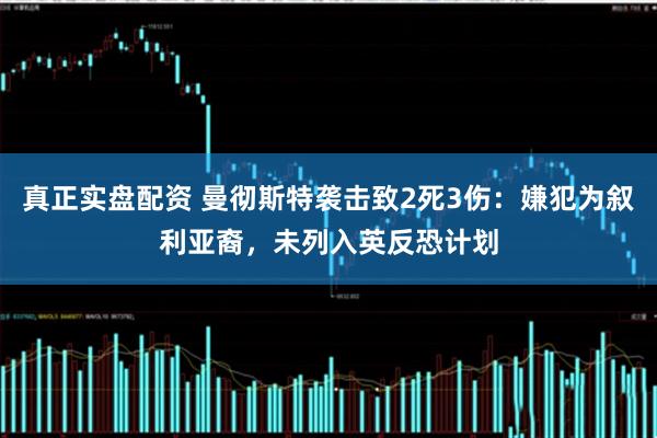 真正实盘配资 曼彻斯特袭击致2死3伤：嫌犯为叙利亚裔，未列入英反恐计划