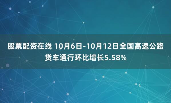 股票配资在线 10月6日-10月12日全国高速公路货车通行环比增长5.58%