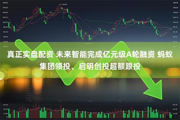 真正实盘配资 未来智能完成亿元级A轮融资 蚂蚁集团领投、启明创投超额跟投