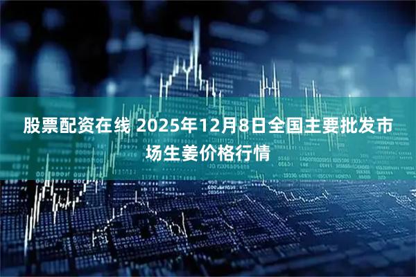 股票配资在线 2025年12月8日全国主要批发市场生姜价格行情