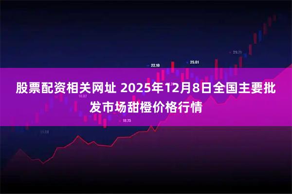 股票配资相关网址 2025年12月8日全国主要批发市场甜橙价格行情
