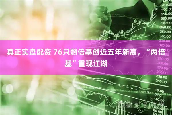 真正实盘配资 76只翻倍基创近五年新高，“两倍基”重现江湖