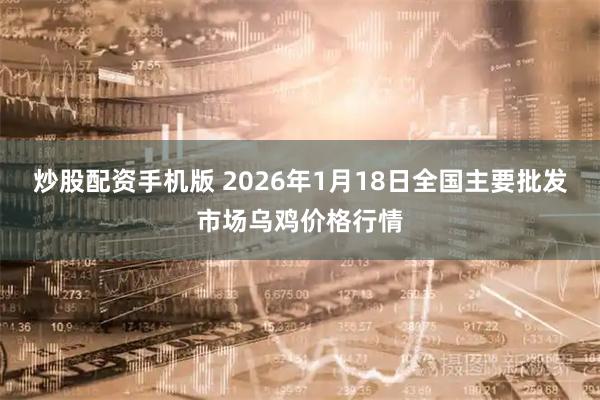 炒股配资手机版 2026年1月18日全国主要批发市场乌鸡价格行情