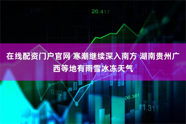 在线配资门户官网 寒潮继续深入南方 湖南贵州广西等地有雨雪冰冻天气