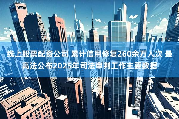 线上股票配资公司 累计信用修复260余万人次 最高法公布2025年司法审判工作主要数据