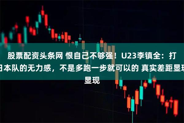 股票配资头条网 恨自己不够强！U23李镇全：打日本队的无力感，不是多跑一步就可以的 真实差距显现