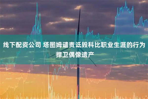 线下配资公司 塔图姆谴责诋毁科比职业生涯的行为 捍卫偶像遗产