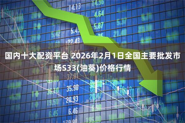 国内十大配资平台 2026年2月1日全国主要批发市场S33(油葵)价格行情