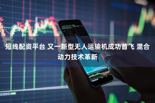 短线配资平台 又一新型无人运输机成功首飞 混合动力技术革新