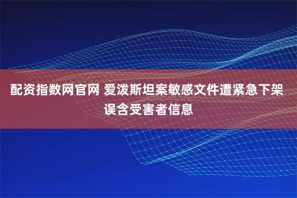 配资指数网官网 爱泼斯坦案敏感文件遭紧急下架 误含受害者信息