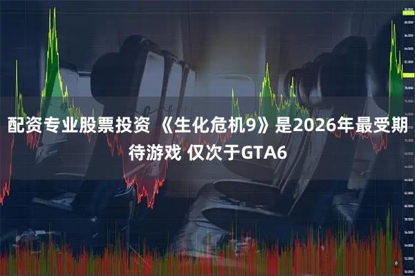 配资专业股票投资 《生化危机9》是2026年最受期待游戏 仅次于GTA6