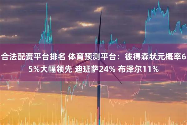 合法配资平台排名 体育预测平台：彼得森状元概率65%大幅领先 迪班萨24% 布泽尔11%