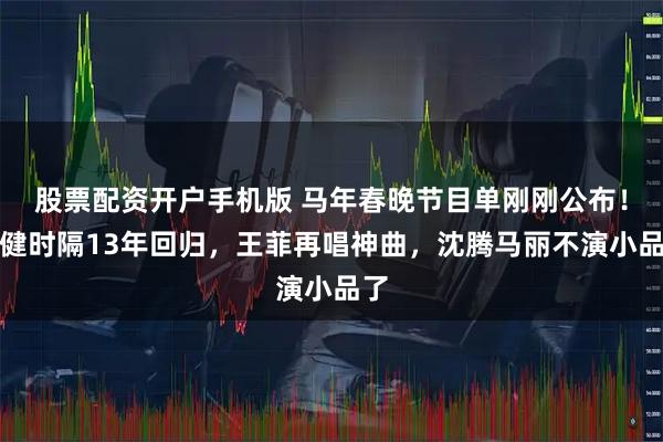 股票配资开户手机版 马年春晚节目单刚刚公布！李健时隔13年回归，王菲再唱神曲，沈腾马丽不演小品了