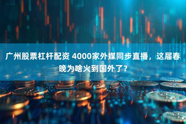广州股票杠杆配资 4000家外媒同步直播，这届春晚为啥火到国外了？