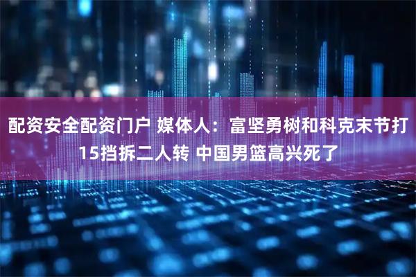 配资安全配资门户 媒体人：富坚勇树和科克末节打15挡拆二人转 中国男篮高兴死了