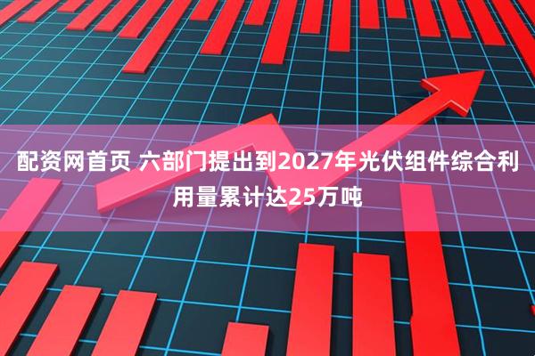 配资网首页 六部门提出到2027年光伏组件综合利用量累计达25万吨