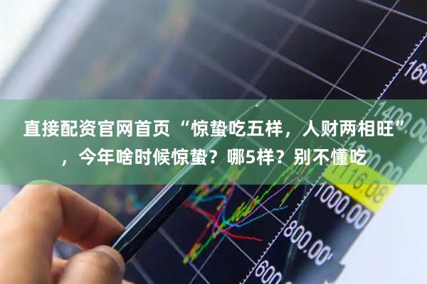 直接配资官网首页 “惊蛰吃五样，人财两相旺”，今年啥时候惊蛰？哪5样？别不懂吃